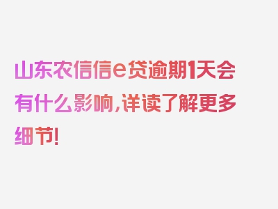 山东农信信e贷逾期1天会有什么影响，详读了解更多细节！