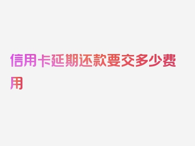 信用卡延期还款要交多少费用