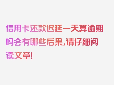 信用卡还款迟延一天算逾期吗会有哪些后果，请仔细阅读文章！