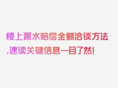 楼上漏水赔偿金额洽谈方法，速读关键信息一目了然！