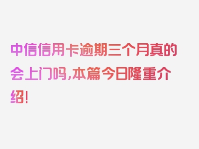 中信信用卡逾期三个月真的会上门吗，本篇今日隆重介绍!