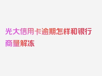 光大信用卡逾期怎样和银行商量解冻