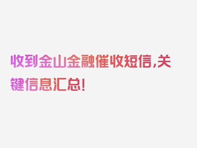 收到金山金融催收短信，关键信息汇总！