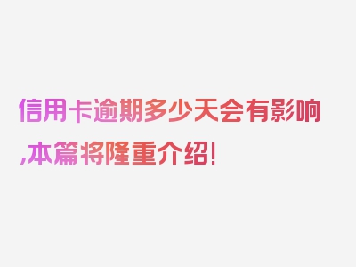 信用卡逾期多少天会有影响，本篇将隆重介绍!