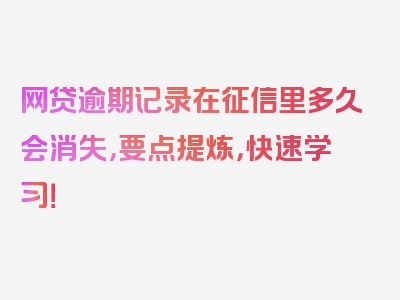 网贷逾期记录在征信里多久会消失，要点提炼，快速学习！