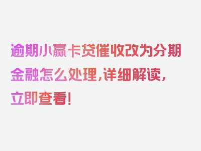 逾期小赢卡贷催收改为分期金融怎么处理，详细解读，立即查看！