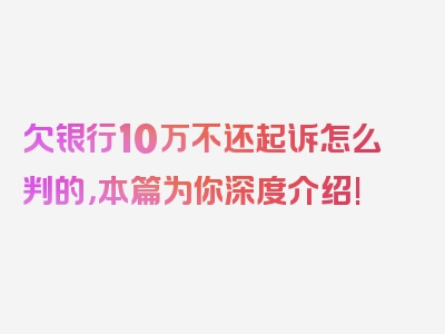 欠银行10万不还起诉怎么判的，本篇为你深度介绍!