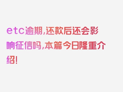 etc逾期,还款后还会影响征信吗，本篇今日隆重介绍!