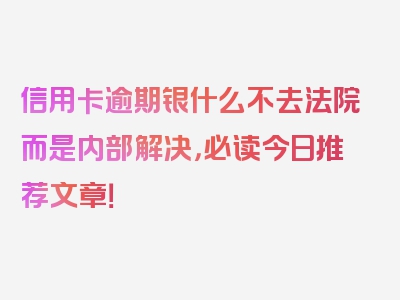 信用卡逾期银什么不去法院而是内部解决，必读今日推荐文章！