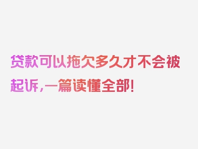 贷款可以拖欠多久才不会被起诉，一篇读懂全部！