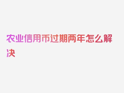 农业信用币过期两年怎么解决