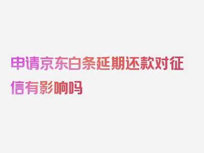 申请京东白条延期还款对征信有影响吗