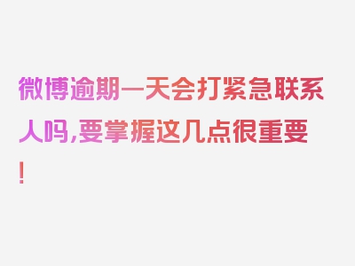 微博逾期一天会打紧急联系人吗，要掌握这几点很重要！