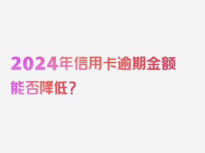 2024年信用卡逾期金额能否降低？