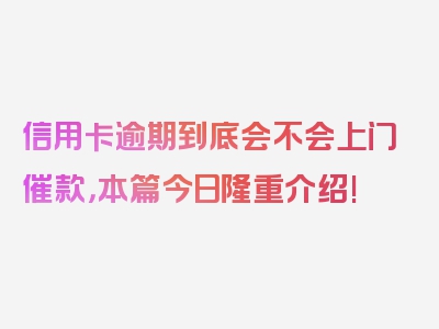 信用卡逾期到底会不会上门催款，本篇今日隆重介绍!