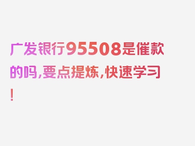 广发银行95508是催款的吗，要点提炼，快速学习！