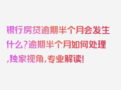 银行房贷逾期半个月会发生什么?逾期半个月如何处理，独家视角，专业解读！