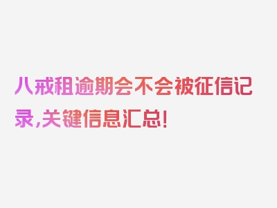 八戒租逾期会不会被征信记录，关键信息汇总！