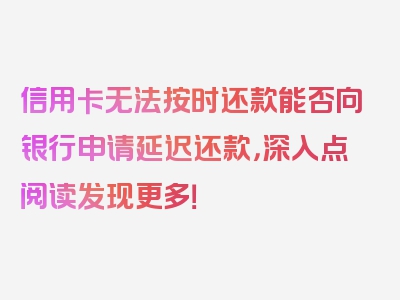 信用卡无法按时还款能否向银行申请延迟还款，深入点阅读发现更多！