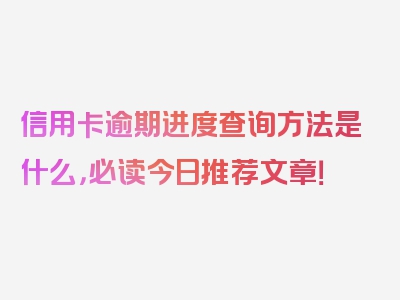 信用卡逾期进度查询方法是什么，必读今日推荐文章！