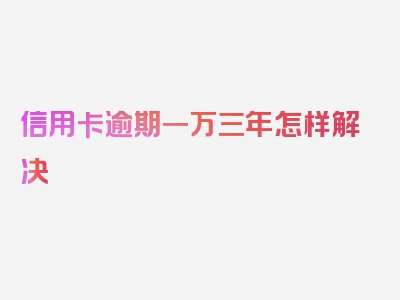 信用卡逾期一万三年怎样解决