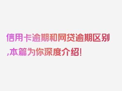 信用卡逾期和网贷逾期区别，本篇为你深度介绍!