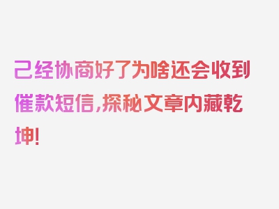 己经协商好了为啥还会收到催款短信，探秘文章内藏乾坤！