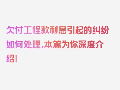 欠付工程款利息引起的纠纷如何处理，本篇为你深度介绍!