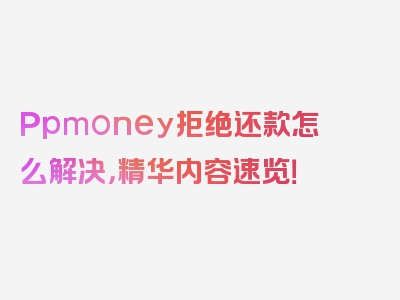 Ppmoney拒绝还款怎么解决，精华内容速览！