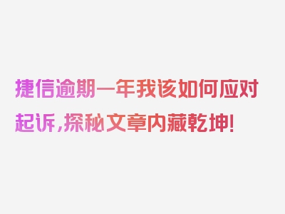 捷信逾期一年我该如何应对起诉，探秘文章内藏乾坤！