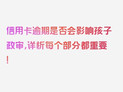 信用卡逾期是否会影响孩子政审，详析每个部分都重要！