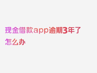 现金借款app逾期3年了怎么办