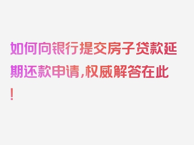 如何向银行提交房子贷款延期还款申请，权威解答在此！