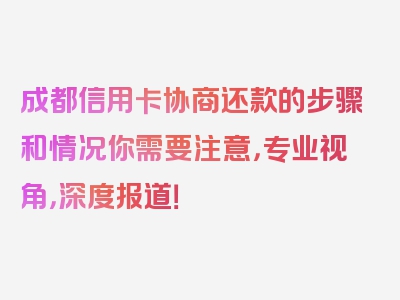 成都信用卡协商还款的步骤和情况你需要注意，专业视角，深度报道！