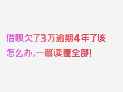 借呗欠了3万逾期4年了该怎么办，一篇读懂全部！