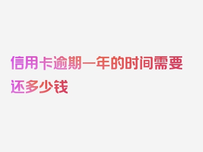 信用卡逾期一年的时间需要还多少钱