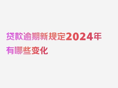 贷款逾期新规定2024年有哪些变化