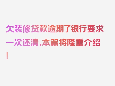 欠装修贷款逾期了银行要求一次还清，本篇将隆重介绍!