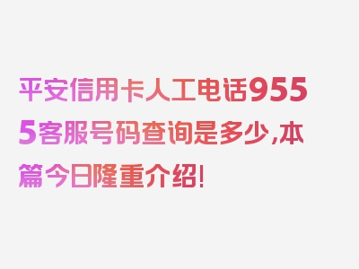 平安信用卡人工电话9555客服号码查询是多少，本篇今日隆重介绍!