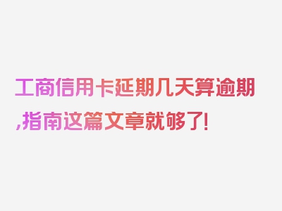 工商信用卡延期几天算逾期，指南这篇文章就够了！