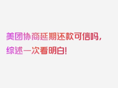 美团协商延期还款可信吗，综述一次看明白！