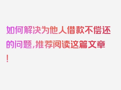 如何解决为他人借款不偿还的问题，推荐阅读这篇文章！