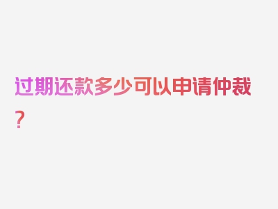 过期还款多少可以申请仲裁？