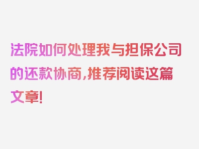 法院如何处理我与担保公司的还款协商，推荐阅读这篇文章！