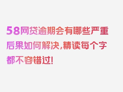 58网贷逾期会有哪些严重后果如何解决，精读每个字都不容错过！