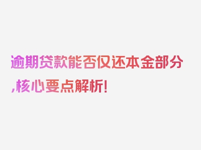 逾期贷款能否仅还本金部分，核心要点解析！