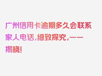 广州信用卡逾期多久会联系家人电话，细致探究，一一揭晓！