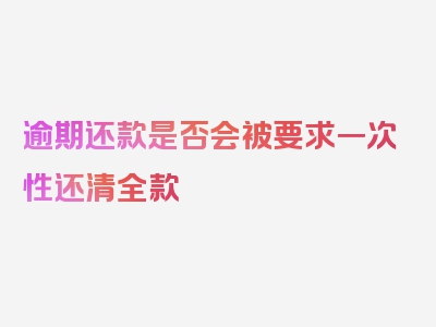 逾期还款是否会被要求一次性还清全款