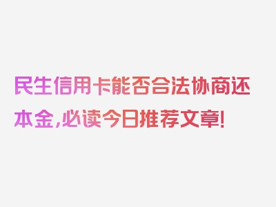 民生信用卡能否合法协商还本金，必读今日推荐文章！