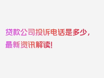 贷款公司投诉电话是多少，最新资讯解读！